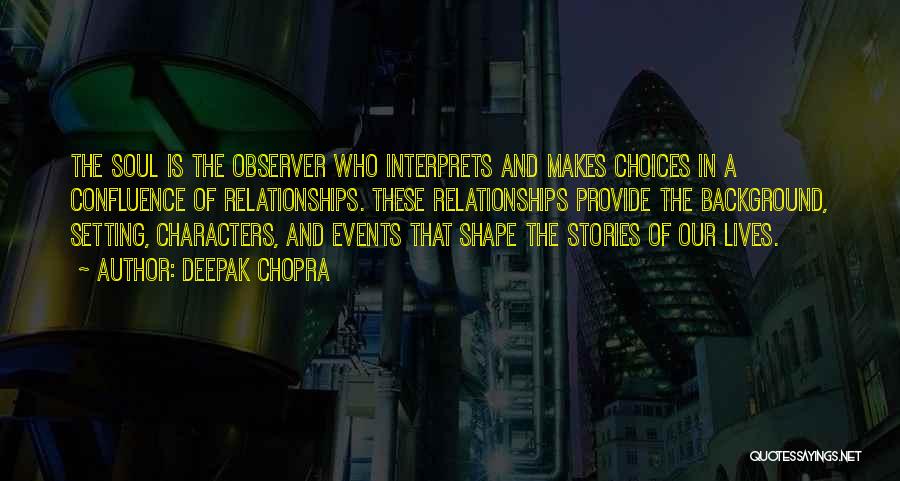 Deepak Chopra Quotes: The Soul Is The Observer Who Interprets And Makes Choices In A Confluence Of Relationships. These Relationships Provide The Background,