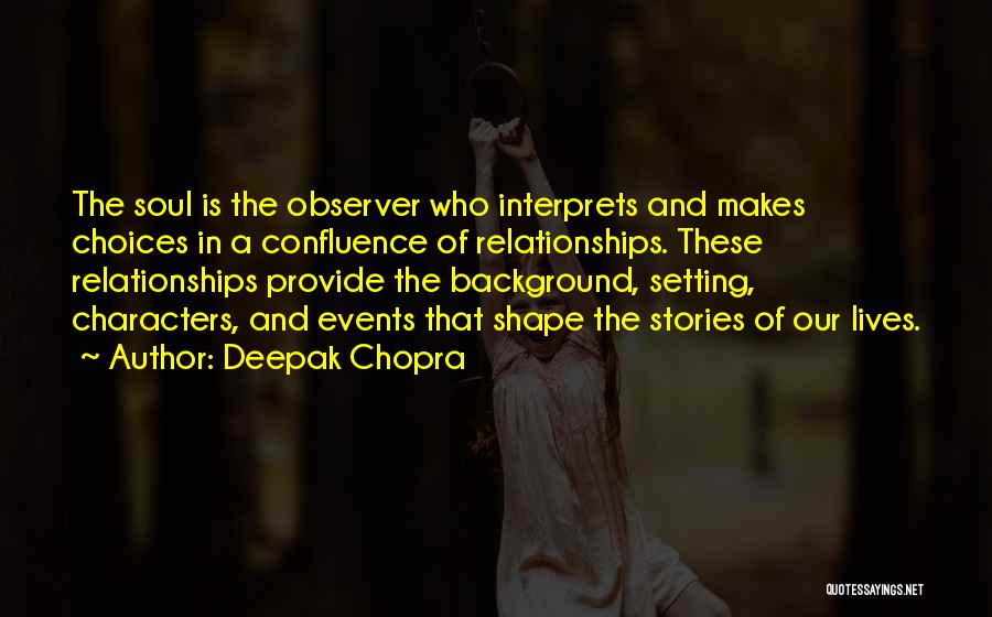 Deepak Chopra Quotes: The Soul Is The Observer Who Interprets And Makes Choices In A Confluence Of Relationships. These Relationships Provide The Background,