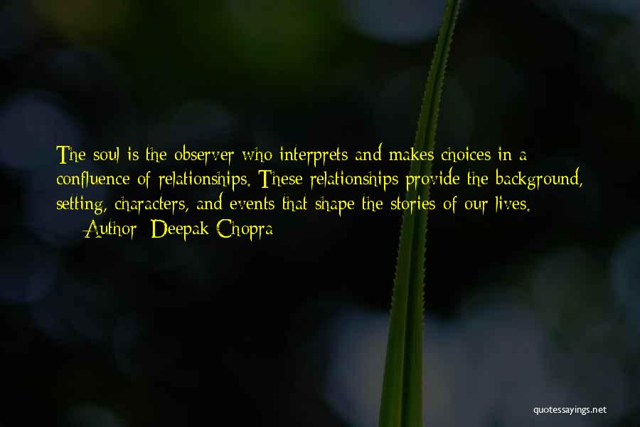 Deepak Chopra Quotes: The Soul Is The Observer Who Interprets And Makes Choices In A Confluence Of Relationships. These Relationships Provide The Background,