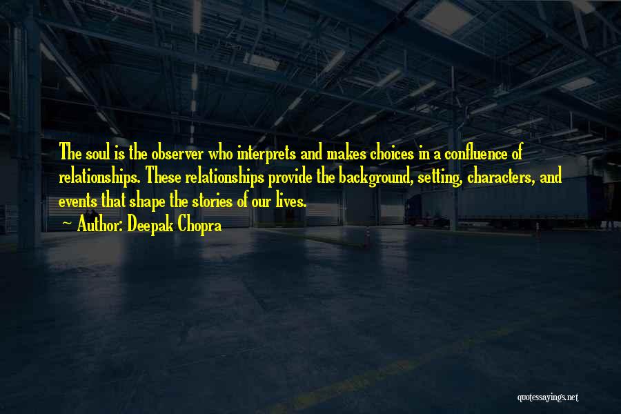 Deepak Chopra Quotes: The Soul Is The Observer Who Interprets And Makes Choices In A Confluence Of Relationships. These Relationships Provide The Background,