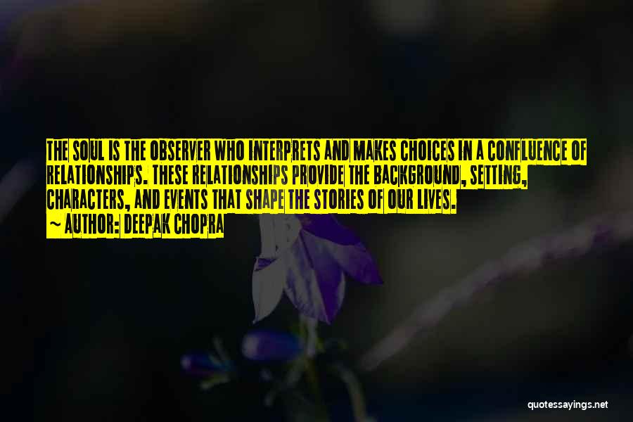 Deepak Chopra Quotes: The Soul Is The Observer Who Interprets And Makes Choices In A Confluence Of Relationships. These Relationships Provide The Background,