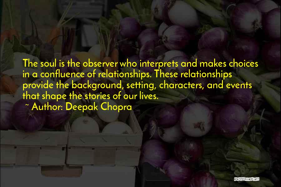 Deepak Chopra Quotes: The Soul Is The Observer Who Interprets And Makes Choices In A Confluence Of Relationships. These Relationships Provide The Background,