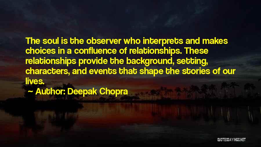 Deepak Chopra Quotes: The Soul Is The Observer Who Interprets And Makes Choices In A Confluence Of Relationships. These Relationships Provide The Background,