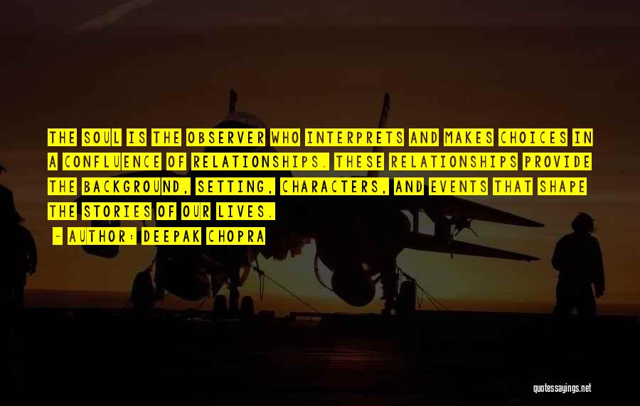 Deepak Chopra Quotes: The Soul Is The Observer Who Interprets And Makes Choices In A Confluence Of Relationships. These Relationships Provide The Background,