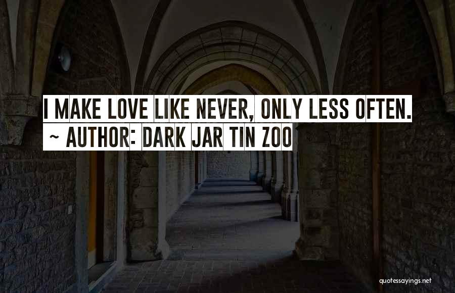 Dark Jar Tin Zoo Quotes: I Make Love Like Never, Only Less Often.