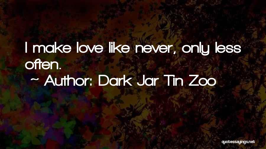 Dark Jar Tin Zoo Quotes: I Make Love Like Never, Only Less Often.