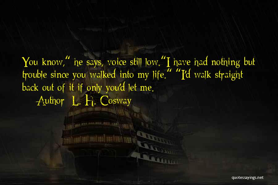 L. H. Cosway Quotes: You Know, He Says, Voice Still Low.i Have Had Nothing But Trouble Since You Walked Into My Life. I'd Walk