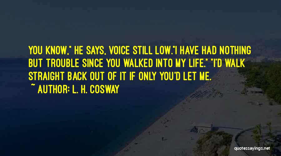 L. H. Cosway Quotes: You Know, He Says, Voice Still Low.i Have Had Nothing But Trouble Since You Walked Into My Life. I'd Walk