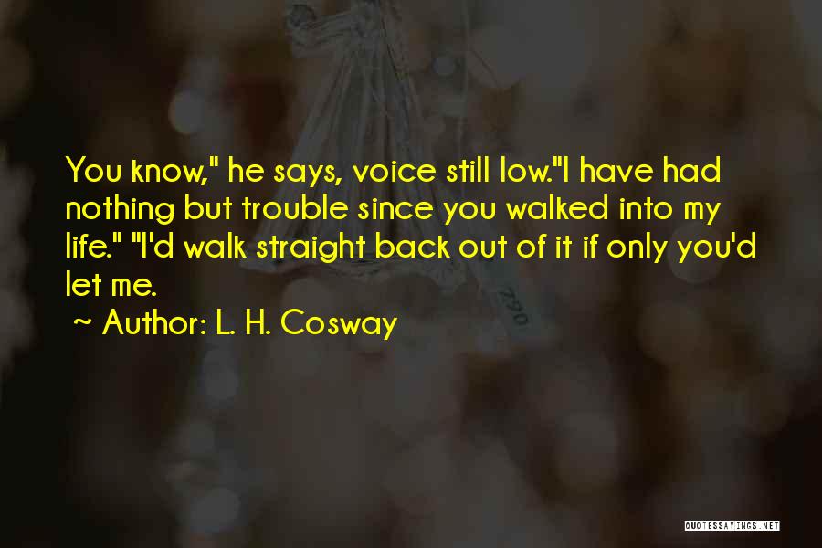 L. H. Cosway Quotes: You Know, He Says, Voice Still Low.i Have Had Nothing But Trouble Since You Walked Into My Life. I'd Walk