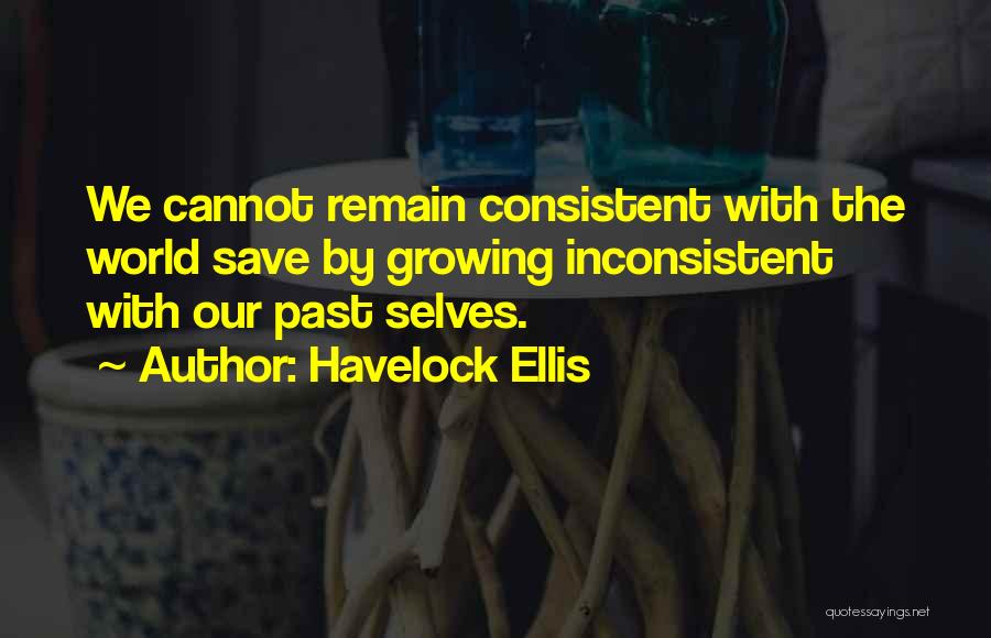 Havelock Ellis Quotes: We Cannot Remain Consistent With The World Save By Growing Inconsistent With Our Past Selves.