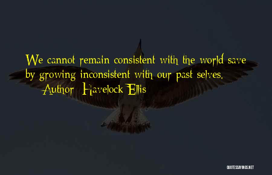 Havelock Ellis Quotes: We Cannot Remain Consistent With The World Save By Growing Inconsistent With Our Past Selves.