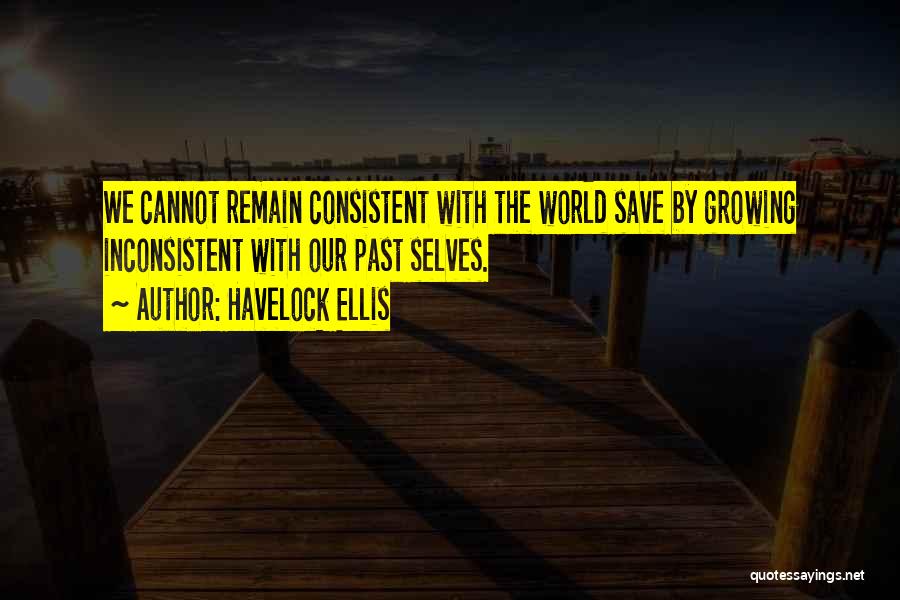 Havelock Ellis Quotes: We Cannot Remain Consistent With The World Save By Growing Inconsistent With Our Past Selves.