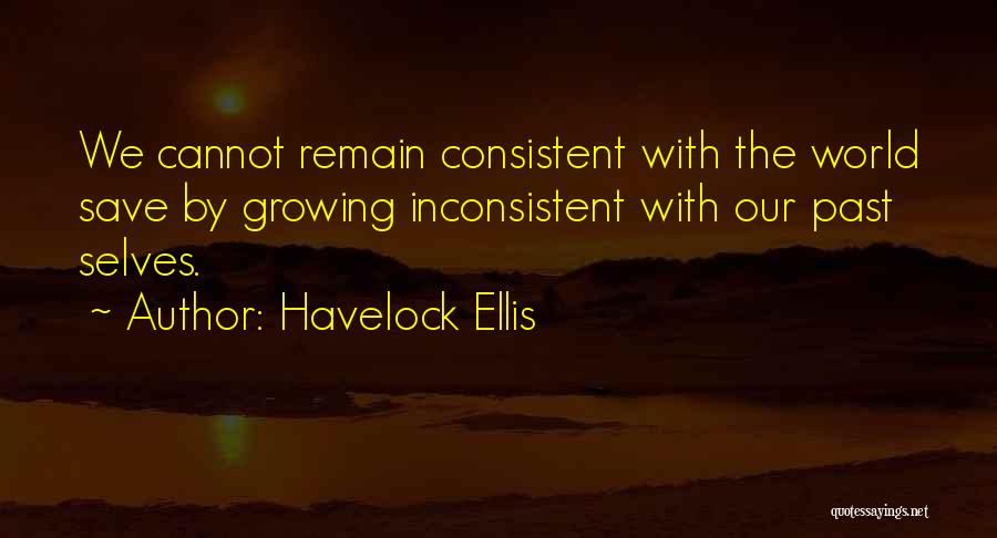 Havelock Ellis Quotes: We Cannot Remain Consistent With The World Save By Growing Inconsistent With Our Past Selves.