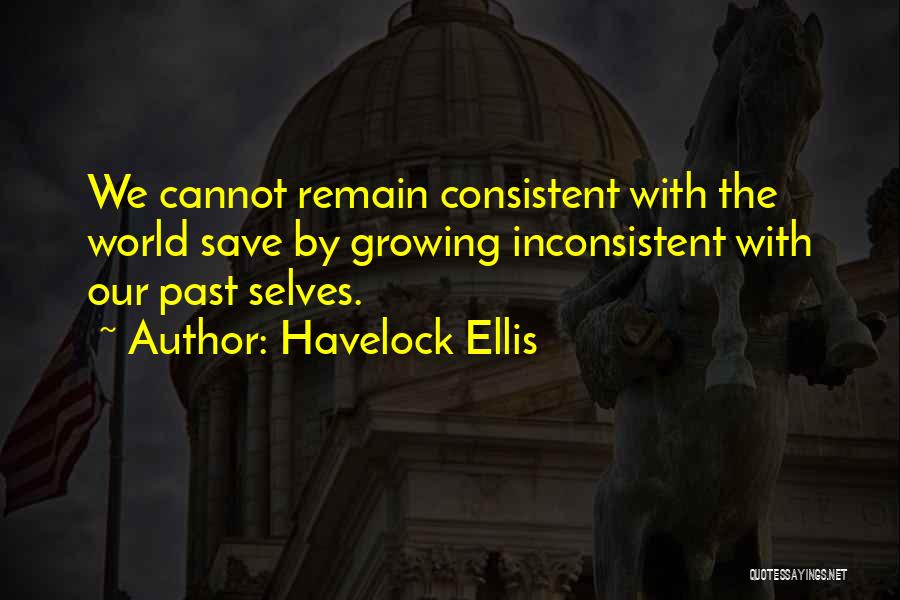 Havelock Ellis Quotes: We Cannot Remain Consistent With The World Save By Growing Inconsistent With Our Past Selves.