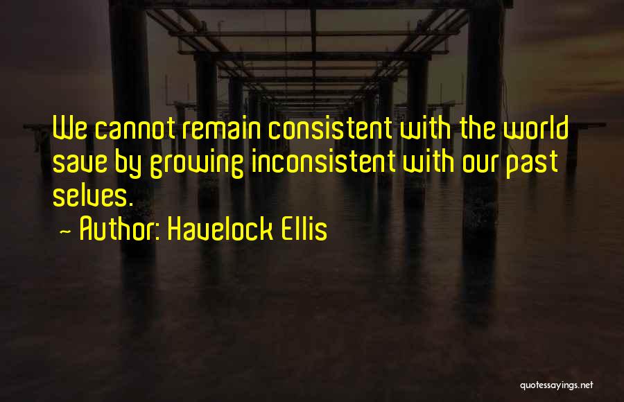 Havelock Ellis Quotes: We Cannot Remain Consistent With The World Save By Growing Inconsistent With Our Past Selves.