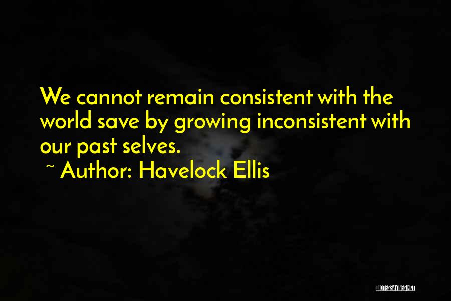 Havelock Ellis Quotes: We Cannot Remain Consistent With The World Save By Growing Inconsistent With Our Past Selves.