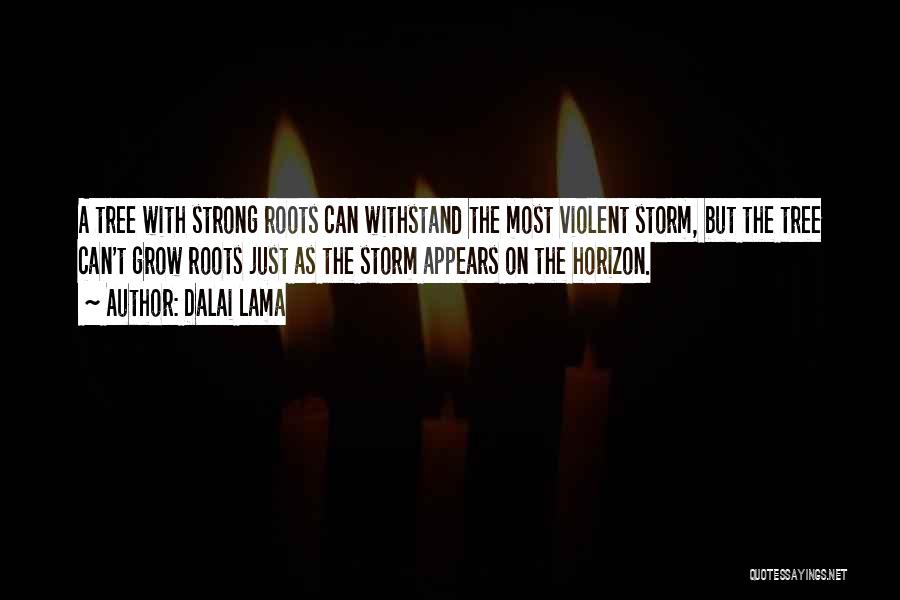 Dalai Lama Quotes: A Tree With Strong Roots Can Withstand The Most Violent Storm, But The Tree Can't Grow Roots Just As The