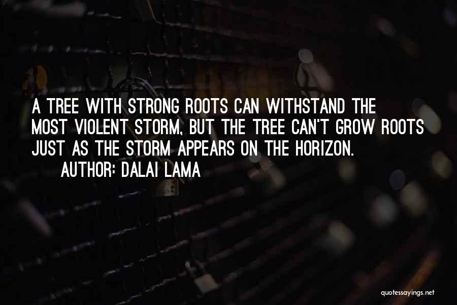 Dalai Lama Quotes: A Tree With Strong Roots Can Withstand The Most Violent Storm, But The Tree Can't Grow Roots Just As The