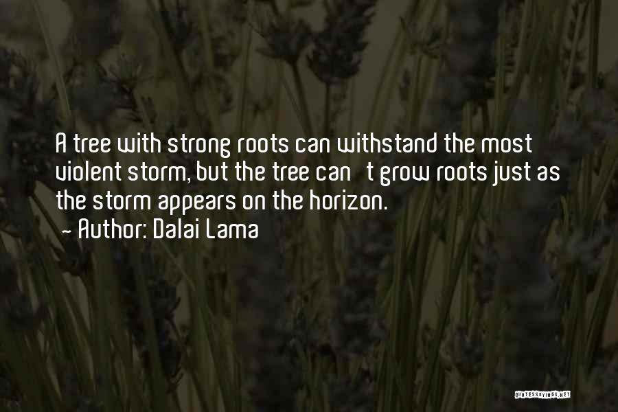 Dalai Lama Quotes: A Tree With Strong Roots Can Withstand The Most Violent Storm, But The Tree Can't Grow Roots Just As The