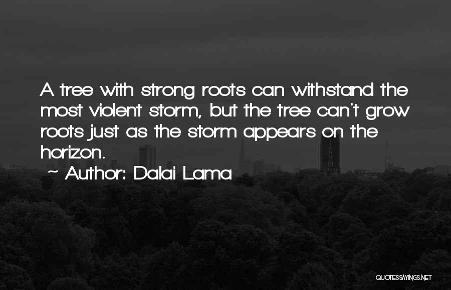 Dalai Lama Quotes: A Tree With Strong Roots Can Withstand The Most Violent Storm, But The Tree Can't Grow Roots Just As The