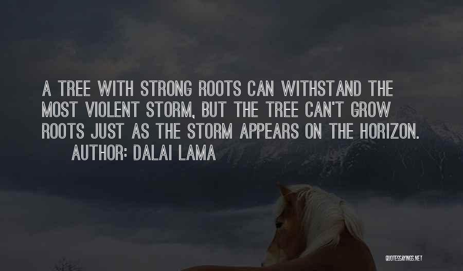 Dalai Lama Quotes: A Tree With Strong Roots Can Withstand The Most Violent Storm, But The Tree Can't Grow Roots Just As The