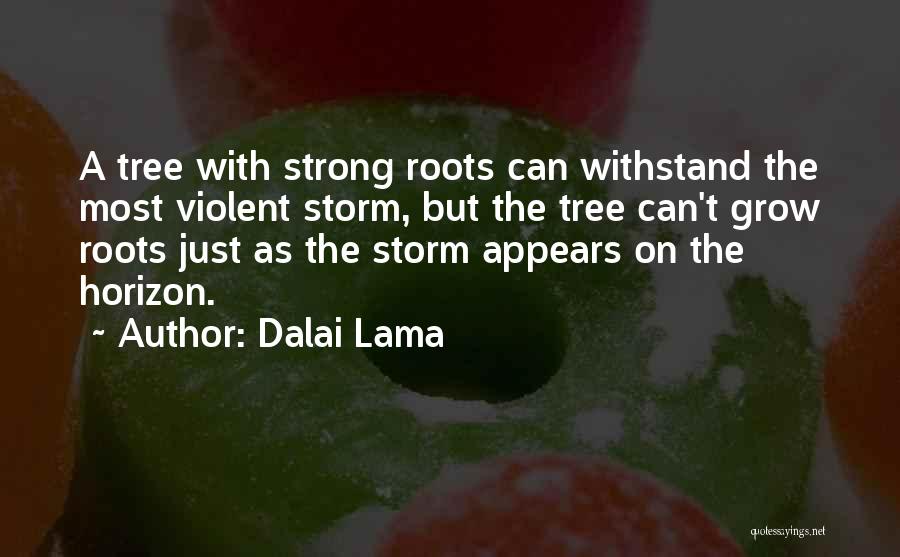 Dalai Lama Quotes: A Tree With Strong Roots Can Withstand The Most Violent Storm, But The Tree Can't Grow Roots Just As The