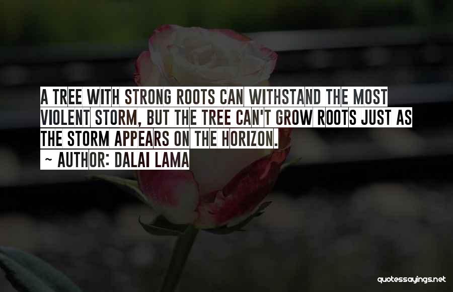 Dalai Lama Quotes: A Tree With Strong Roots Can Withstand The Most Violent Storm, But The Tree Can't Grow Roots Just As The