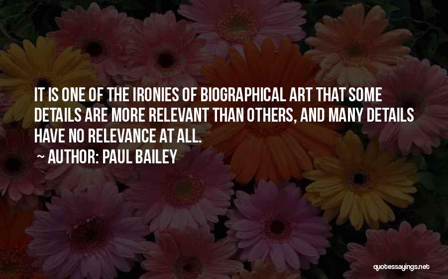 Paul Bailey Quotes: It Is One Of The Ironies Of Biographical Art That Some Details Are More Relevant Than Others, And Many Details