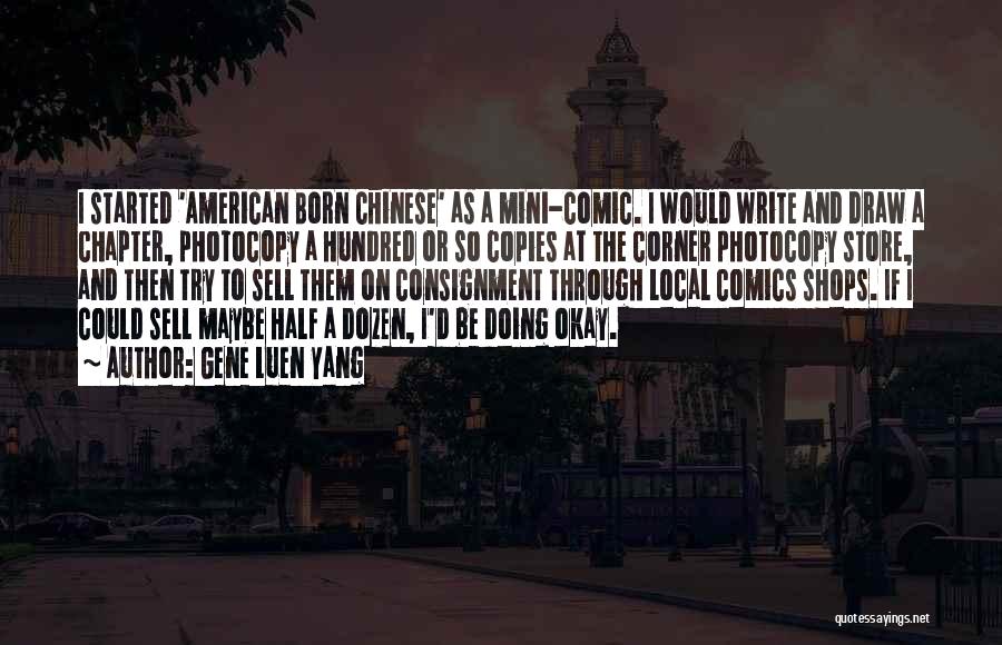 Gene Luen Yang Quotes: I Started 'american Born Chinese' As A Mini-comic. I Would Write And Draw A Chapter, Photocopy A Hundred Or So