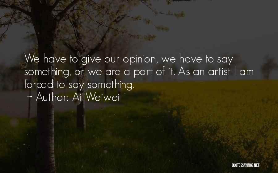 Ai Weiwei Quotes: We Have To Give Our Opinion, We Have To Say Something, Or We Are A Part Of It. As An