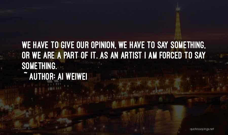 Ai Weiwei Quotes: We Have To Give Our Opinion, We Have To Say Something, Or We Are A Part Of It. As An