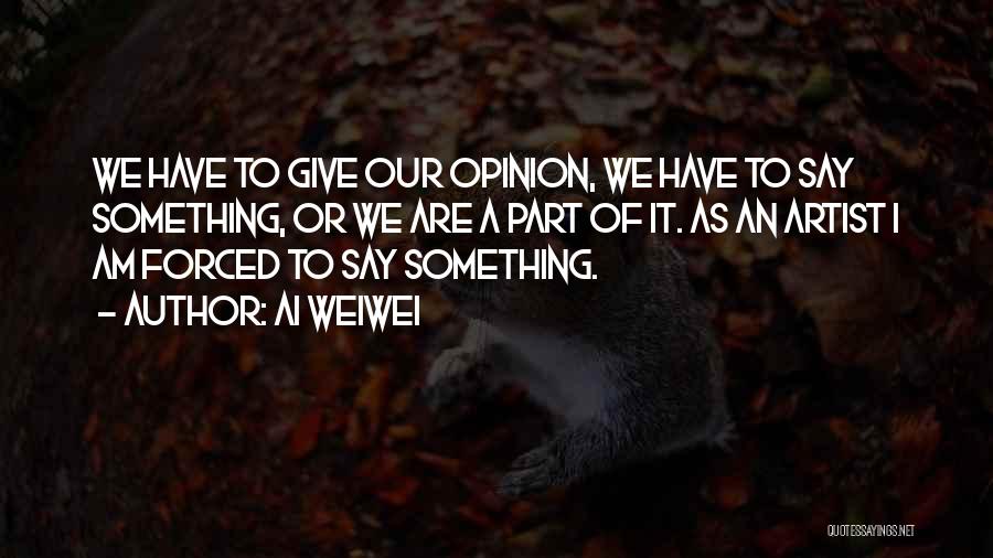 Ai Weiwei Quotes: We Have To Give Our Opinion, We Have To Say Something, Or We Are A Part Of It. As An