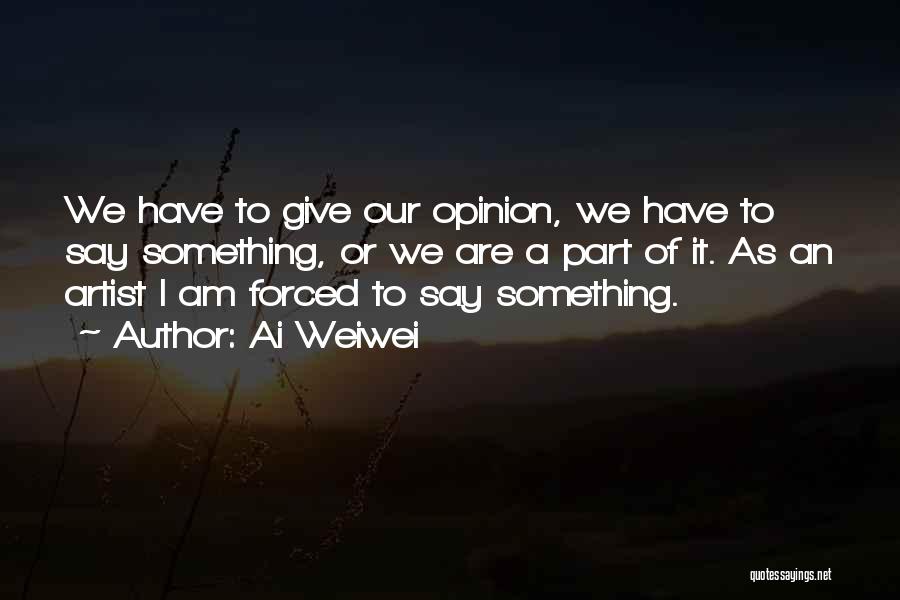 Ai Weiwei Quotes: We Have To Give Our Opinion, We Have To Say Something, Or We Are A Part Of It. As An