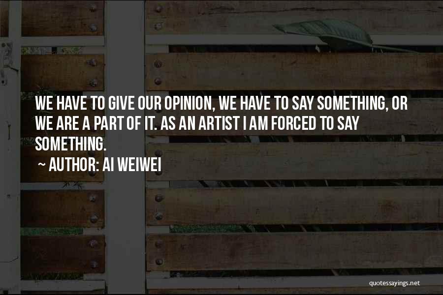 Ai Weiwei Quotes: We Have To Give Our Opinion, We Have To Say Something, Or We Are A Part Of It. As An