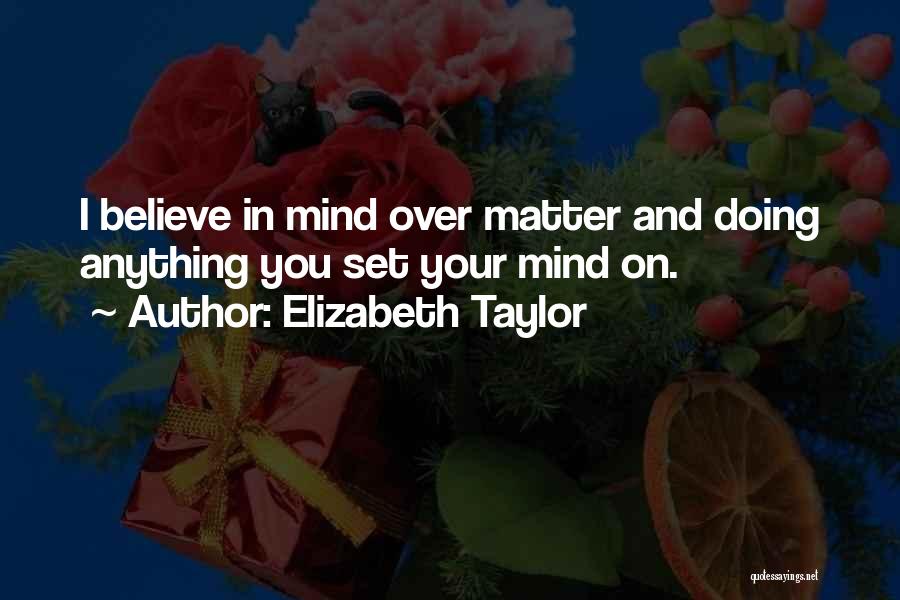 Elizabeth Taylor Quotes: I Believe In Mind Over Matter And Doing Anything You Set Your Mind On.