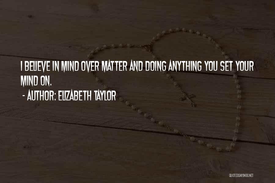 Elizabeth Taylor Quotes: I Believe In Mind Over Matter And Doing Anything You Set Your Mind On.