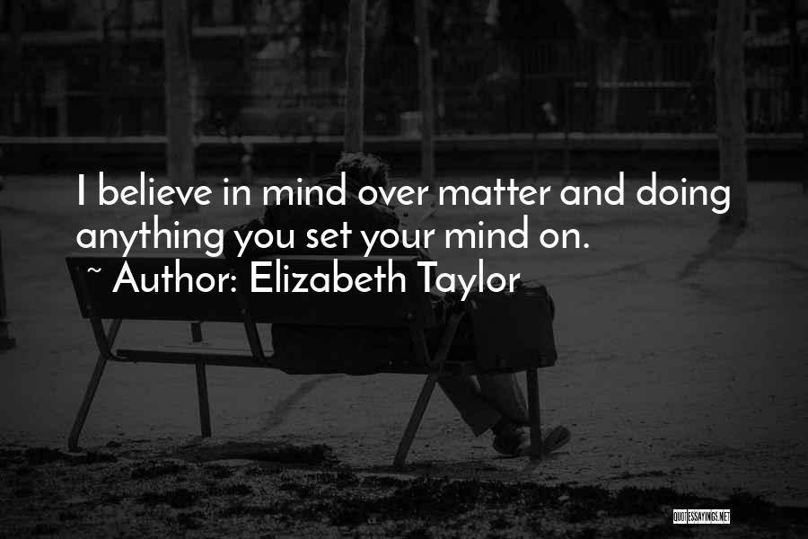 Elizabeth Taylor Quotes: I Believe In Mind Over Matter And Doing Anything You Set Your Mind On.