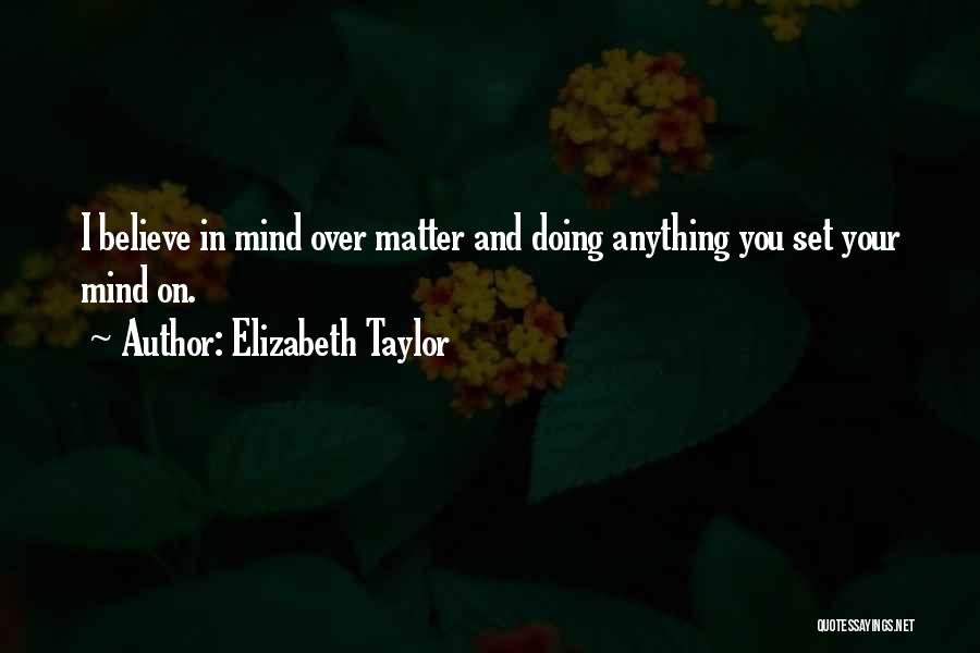 Elizabeth Taylor Quotes: I Believe In Mind Over Matter And Doing Anything You Set Your Mind On.