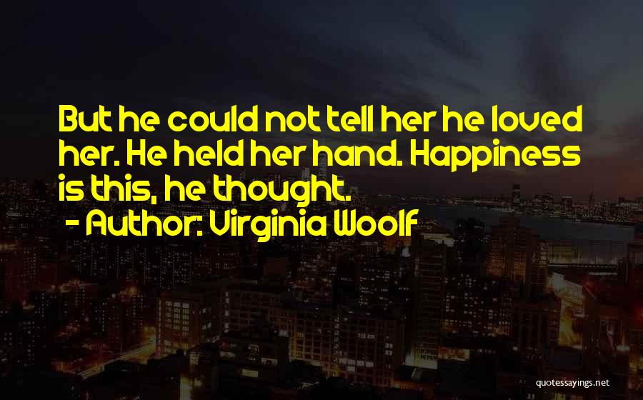 Virginia Woolf Quotes: But He Could Not Tell Her He Loved Her. He Held Her Hand. Happiness Is This, He Thought.