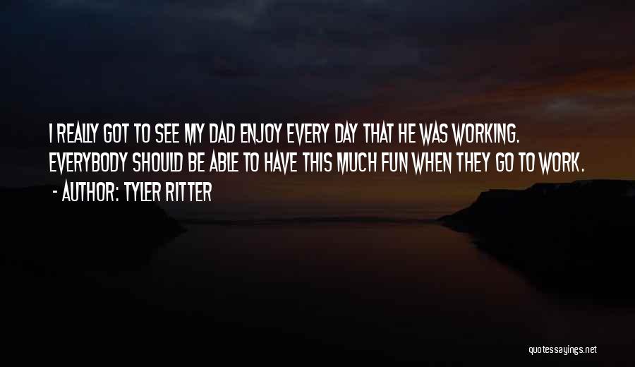 Tyler Ritter Quotes: I Really Got To See My Dad Enjoy Every Day That He Was Working. Everybody Should Be Able To Have