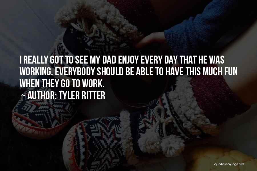 Tyler Ritter Quotes: I Really Got To See My Dad Enjoy Every Day That He Was Working. Everybody Should Be Able To Have