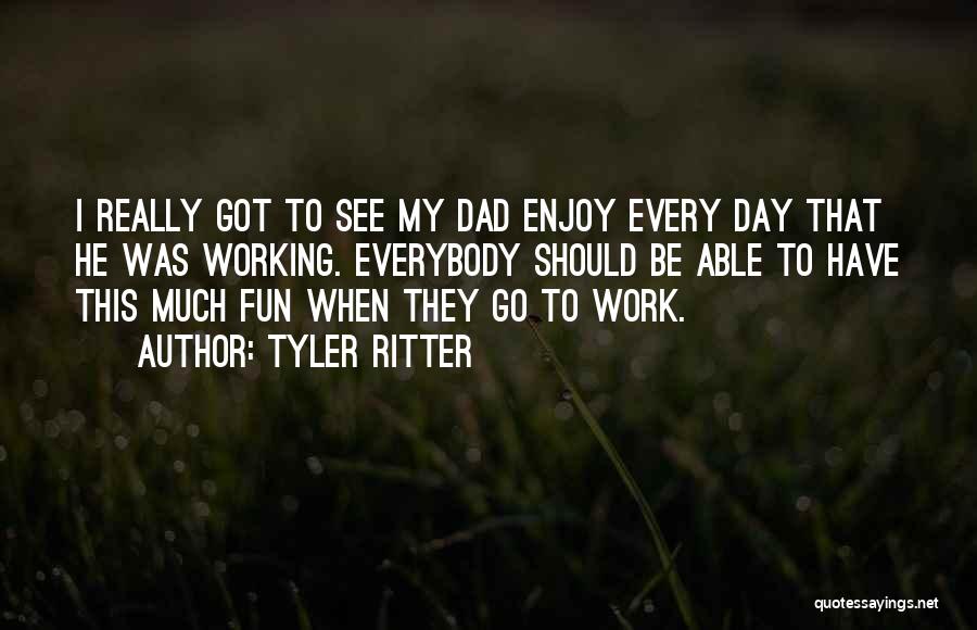 Tyler Ritter Quotes: I Really Got To See My Dad Enjoy Every Day That He Was Working. Everybody Should Be Able To Have