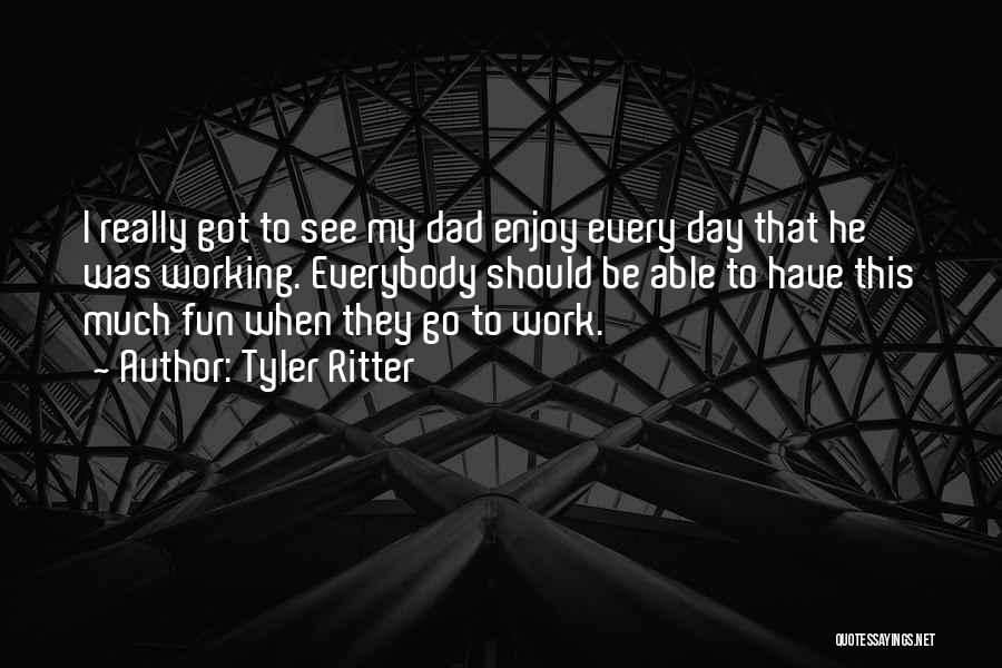 Tyler Ritter Quotes: I Really Got To See My Dad Enjoy Every Day That He Was Working. Everybody Should Be Able To Have