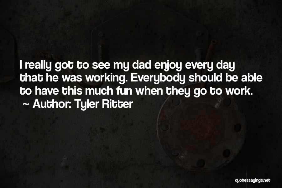 Tyler Ritter Quotes: I Really Got To See My Dad Enjoy Every Day That He Was Working. Everybody Should Be Able To Have