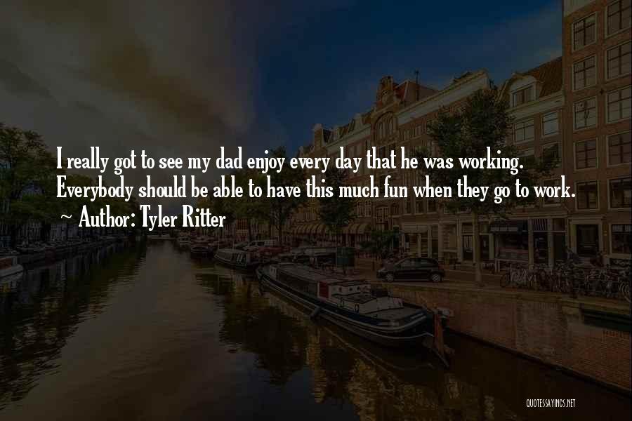 Tyler Ritter Quotes: I Really Got To See My Dad Enjoy Every Day That He Was Working. Everybody Should Be Able To Have