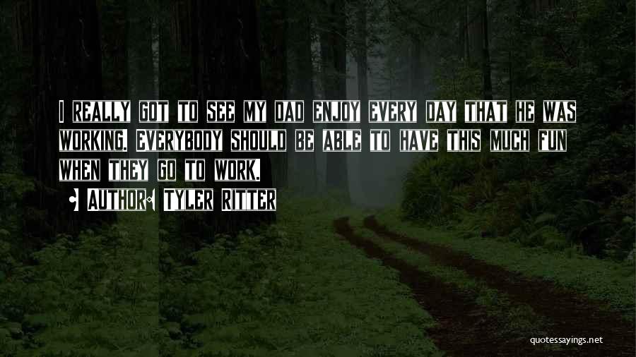 Tyler Ritter Quotes: I Really Got To See My Dad Enjoy Every Day That He Was Working. Everybody Should Be Able To Have