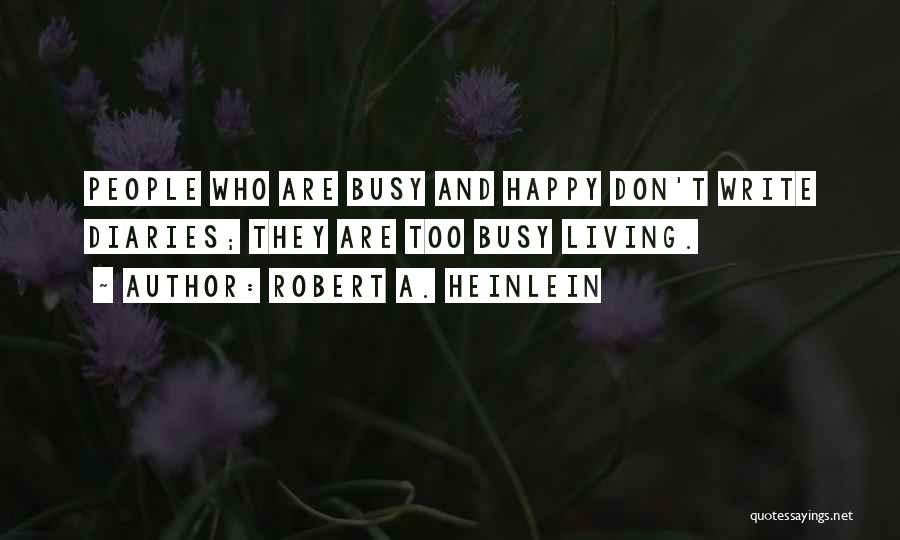 Robert A. Heinlein Quotes: People Who Are Busy And Happy Don't Write Diaries; They Are Too Busy Living.