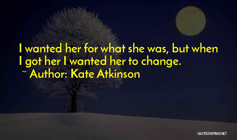 Kate Atkinson Quotes: I Wanted Her For What She Was, But When I Got Her I Wanted Her To Change.