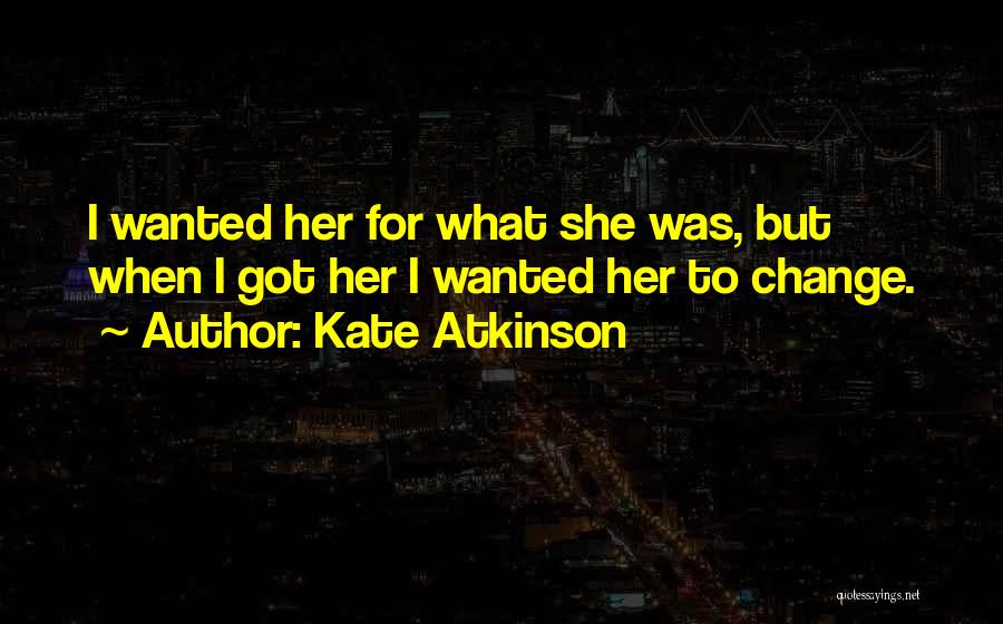 Kate Atkinson Quotes: I Wanted Her For What She Was, But When I Got Her I Wanted Her To Change.