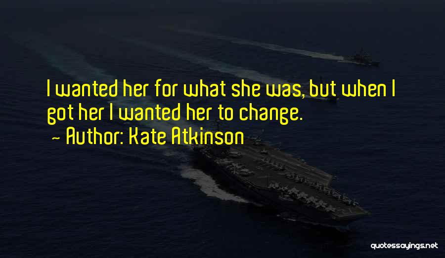 Kate Atkinson Quotes: I Wanted Her For What She Was, But When I Got Her I Wanted Her To Change.